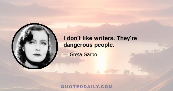 I don't like writers. They're dangerous people.