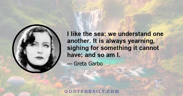 I like the sea: we understand one another. It is always yearning, sighing for something it cannot have; and so am I.