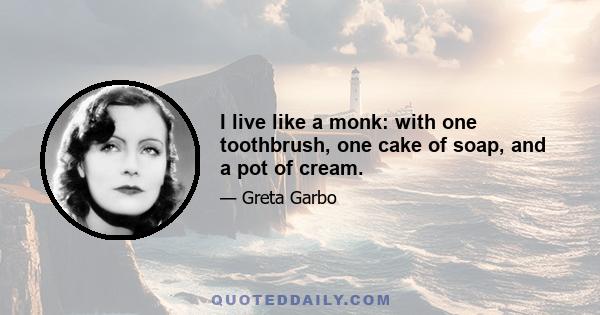 I live like a monk: with one toothbrush, one cake of soap, and a pot of cream.