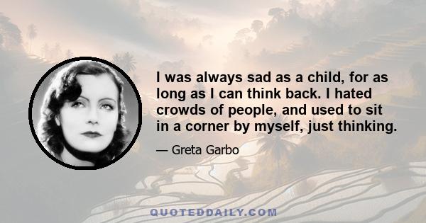 I was always sad as a child, for as long as I can think back. I hated crowds of people, and used to sit in a corner by myself, just thinking.