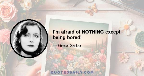 I'm afraid of NOTHING except being bored!