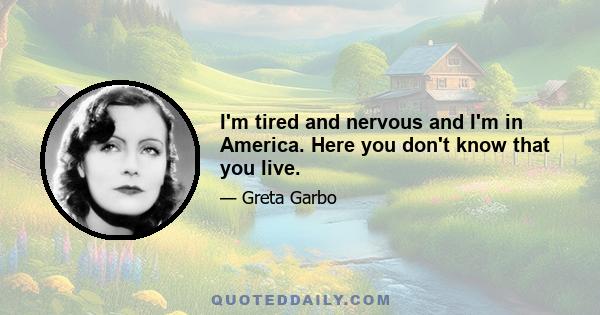 I'm tired and nervous and I'm in America. Here you don't know that you live.