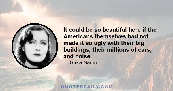 It could be so beautiful here if the Americans themselves had not made it so ugly with their big buildings, their millions of cars, and noise.