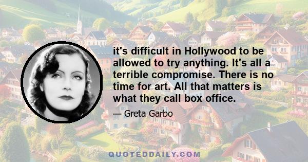 it's difficult in Hollywood to be allowed to try anything. It's all a terrible compromise. There is no time for art. All that matters is what they call box office.