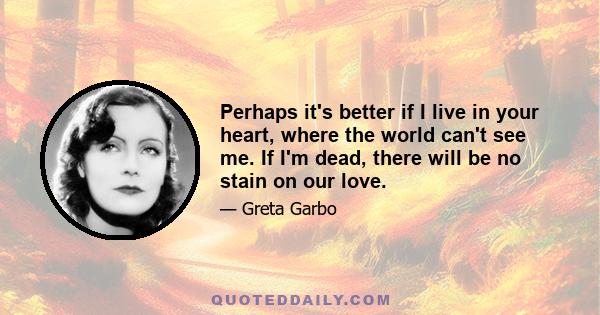 Perhaps it's better if I live in your heart, where the world can't see me. If I'm dead, there will be no stain on our love.