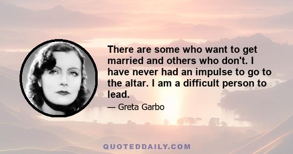 There are some who want to get married and others who don't. I have never had an impulse to go to the altar. I am a difficult person to lead.