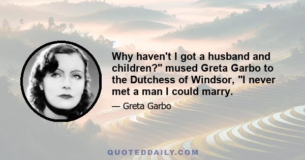 Why haven't I got a husband and children? mused Greta Garbo to the Dutchess of Windsor, I never met a man I could marry.