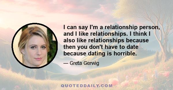 I can say I'm a relationship person, and I like relationships. I think I also like relationships because then you don't have to date because dating is horrible.