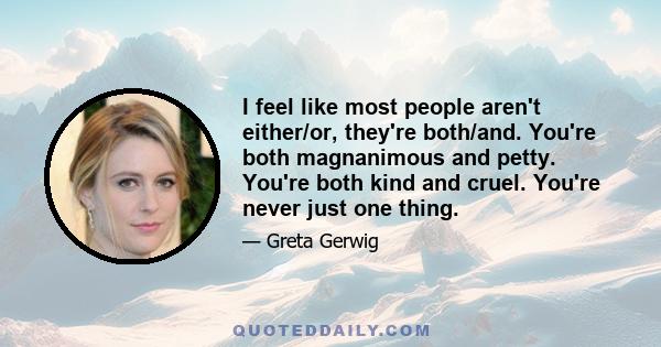 I feel like most people aren't either/or, they're both/and. You're both magnanimous and petty. You're both kind and cruel. You're never just one thing.