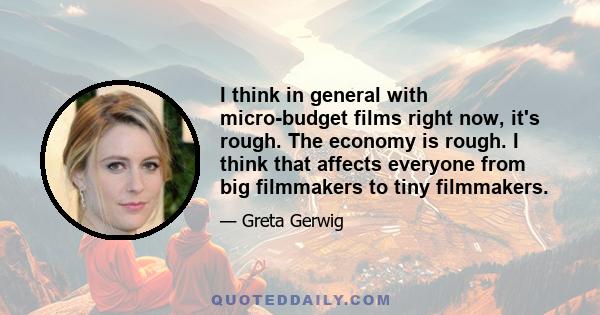 I think in general with micro-budget films right now, it's rough. The economy is rough. I think that affects everyone from big filmmakers to tiny filmmakers.