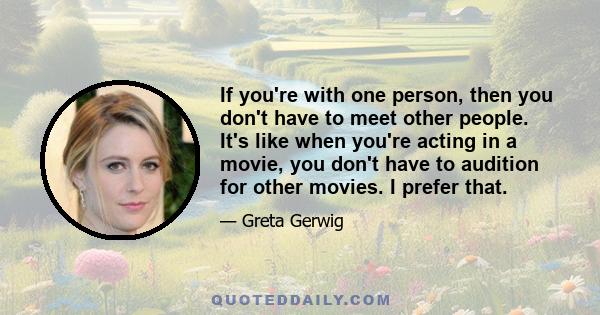 If you're with one person, then you don't have to meet other people. It's like when you're acting in a movie, you don't have to audition for other movies. I prefer that.