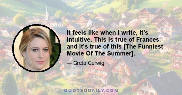 It feels like when I write, it's intuitive. This is true of Frances, and it's true of this [The Funniest Movie Of The Summer].