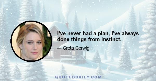 I've never had a plan, I've always done things from instinct.