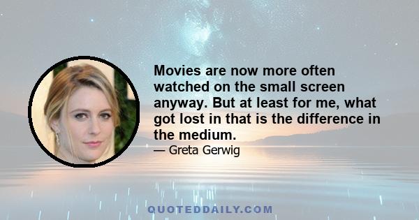 Movies are now more often watched on the small screen anyway. But at least for me, what got lost in that is the difference in the medium.