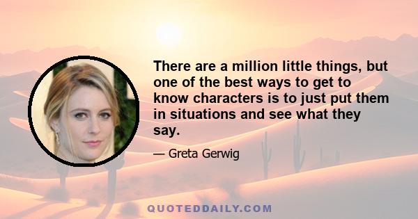 There are a million little things, but one of the best ways to get to know characters is to just put them in situations and see what they say.