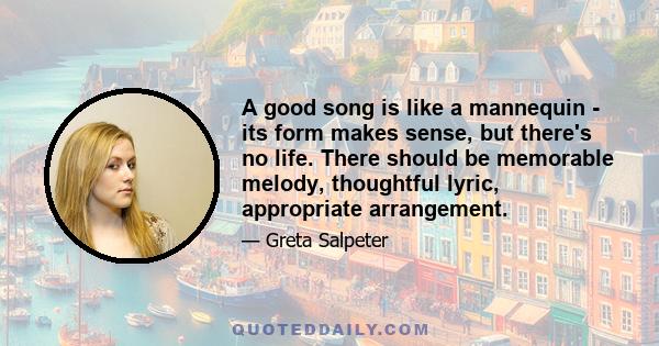 A good song is like a mannequin - its form makes sense, but there's no life. There should be memorable melody, thoughtful lyric, appropriate arrangement.