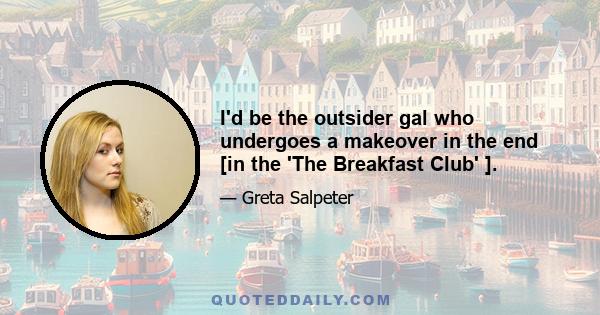 I'd be the outsider gal who undergoes a makeover in the end [in the 'The Breakfast Club' ].