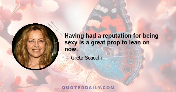 Having had a reputation for being sexy is a great prop to lean on now.