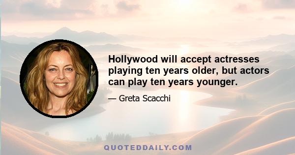 Hollywood will accept actresses playing ten years older, but actors can play ten years younger.