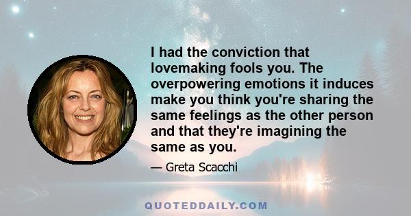 I had the conviction that lovemaking fools you. The overpowering emotions it induces make you think you're sharing the same feelings as the other person and that they're imagining the same as you.