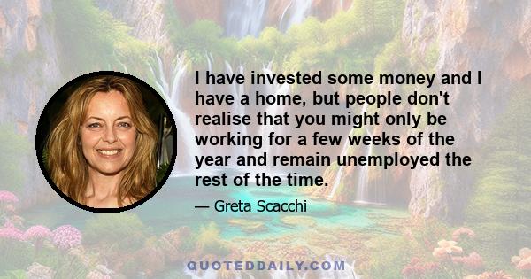 I have invested some money and I have a home, but people don't realise that you might only be working for a few weeks of the year and remain unemployed the rest of the time.