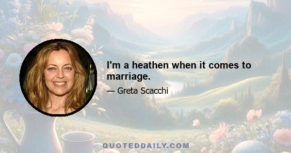 I'm a heathen when it comes to marriage.