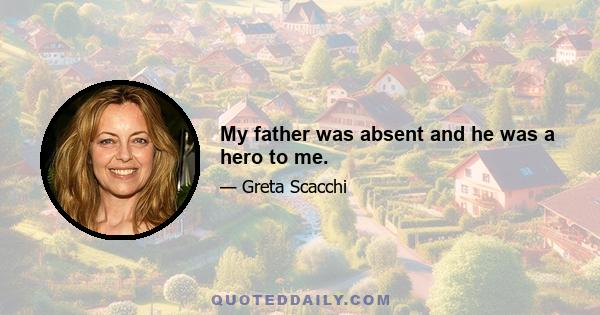 My father was absent and he was a hero to me.