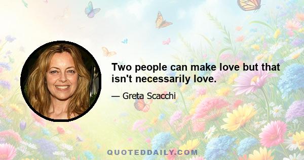 Two people can make love but that isn't necessarily love.