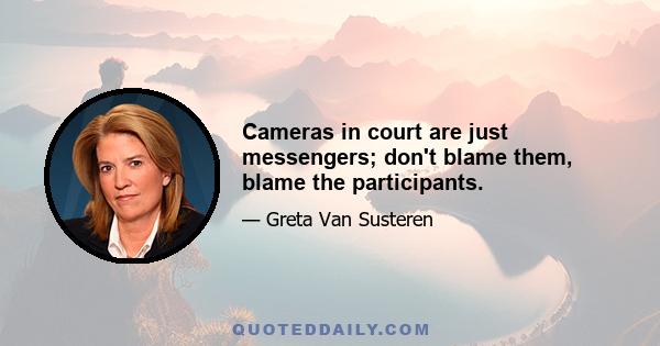 Cameras in court are just messengers; don't blame them, blame the participants.