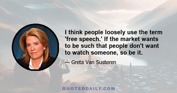 I think people loosely use the term 'free speech.' If the market wants to be such that people don't want to watch someone, so be it.