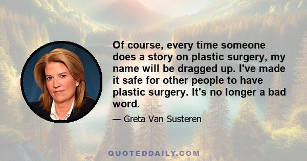 Of course, every time someone does a story on plastic surgery, my name will be dragged up. I've made it safe for other people to have plastic surgery. It's no longer a bad word.