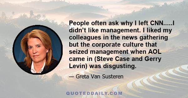 People often ask why I left CNN.....I didn’t like management. I liked my colleagues in the news gathering but the corporate culture that seized management when AOL came in (Steve Case and Gerry Levin) was disgusting.