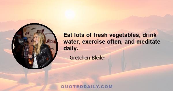 Eat lots of fresh vegetables, drink water, exercise often, and meditate daily.