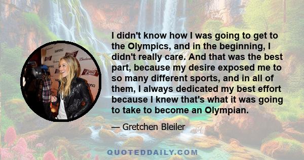 I didn't know how I was going to get to the Olympics, and in the beginning, I didn't really care. And that was the best part, because my desire exposed me to so many different sports, and in all of them, I always