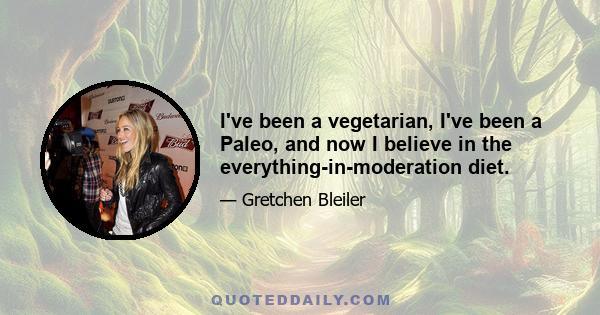 I've been a vegetarian, I've been a Paleo, and now I believe in the everything-in-moderation diet.