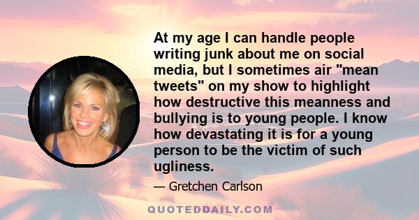 At my age I can handle people writing junk about me on social media, but I sometimes air mean tweets on my show to highlight how destructive this meanness and bullying is to young people. I know how devastating it is