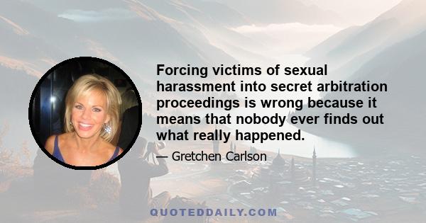 Forcing victims of sexual harassment into secret arbitration proceedings is wrong because it means that nobody ever finds out what really happened.