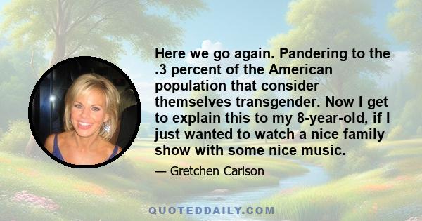 Here we go again. Pandering to the .3 percent of the American population that consider themselves transgender. Now I get to explain this to my 8-year-old, if I just wanted to watch a nice family show with some nice