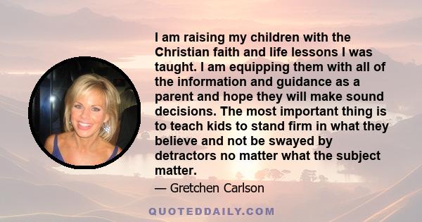 I am raising my children with the Christian faith and life lessons I was taught. I am equipping them with all of the information and guidance as a parent and hope they will make sound decisions. The most important thing 