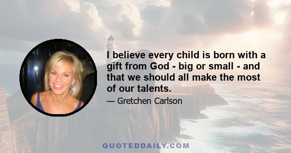 I believe every child is born with a gift from God - big or small - and that we should all make the most of our talents.