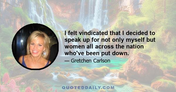 I felt vindicated that I decided to speak up for not only myself but women all across the nation who've been put down.