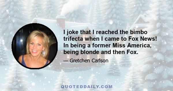 I joke that I reached the bimbo trifecta when I came to Fox News! In being a former Miss America, being blonde and then Fox.