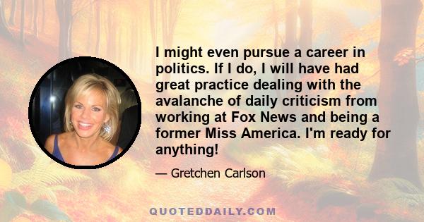 I might even pursue a career in politics. If I do, I will have had great practice dealing with the avalanche of daily criticism from working at Fox News and being a former Miss America. I'm ready for anything!