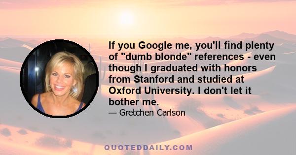 If you Google me, you'll find plenty of dumb blonde references - even though I graduated with honors from Stanford and studied at Oxford University. I don't let it bother me.