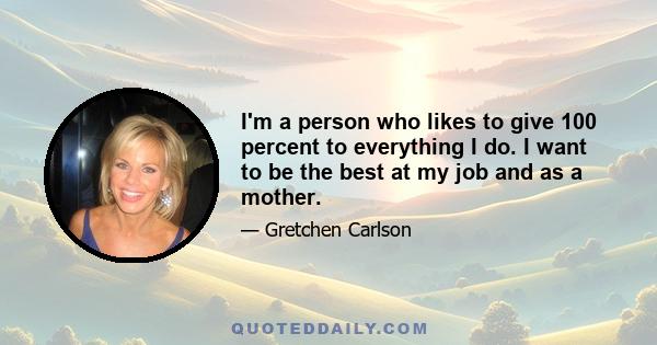 I'm a person who likes to give 100 percent to everything I do. I want to be the best at my job and as a mother.