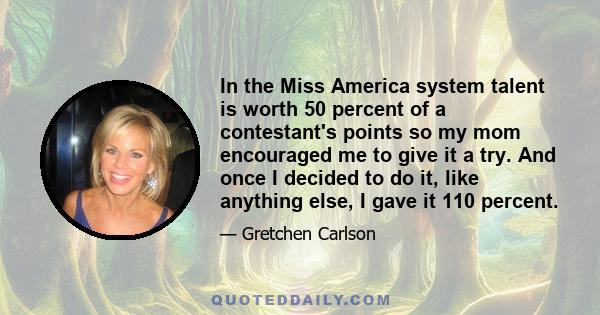 In the Miss America system talent is worth 50 percent of a contestant's points so my mom encouraged me to give it a try. And once I decided to do it, like anything else, I gave it 110 percent.