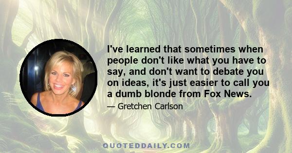 I've learned that sometimes when people don't like what you have to say, and don't want to debate you on ideas, it's just easier to call you a dumb blonde from Fox News.