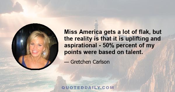 Miss America gets a lot of flak, but the reality is that it is uplifting and aspirational - 50% percent of my points were based on talent.