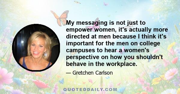 My messaging is not just to empower women, it's actually more directed at men because I think it's important for the men on college campuses to hear a women's perspective on how you shouldn't behave in the workplace.