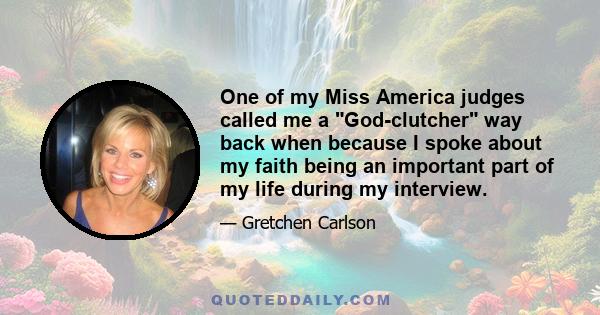 One of my Miss America judges called me a God-clutcher way back when because I spoke about my faith being an important part of my life during my interview.